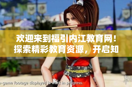 歡迎來(lái)到福引內(nèi)江教育網(wǎng)！探索精彩教育資源，開(kāi)啟知識(shí)之旅