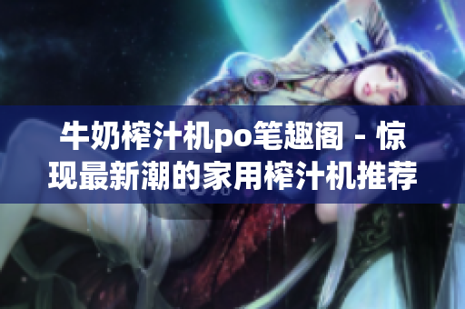 牛奶榨汁機po筆趣閣 - 驚現(xiàn)最新潮的家用榨汁機推薦，為您帶來健康更多選擇