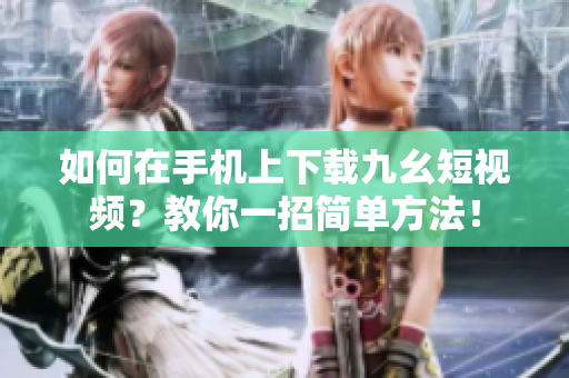如何在手機(jī)上下載九幺短視頻？教你一招簡(jiǎn)單方法！