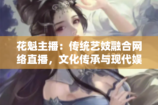 花魁主播：傳統(tǒng)藝妓融合網(wǎng)絡(luò)直播，文化傳承與現(xiàn)代娛樂完美融合