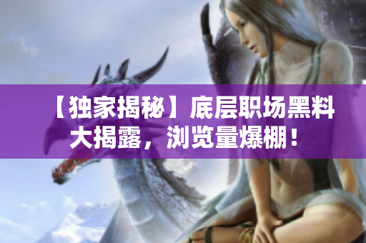 【獨家揭秘】底層職場黑料大揭露，瀏覽量爆棚！