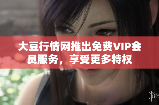 大豆行情網(wǎng)推出免費VIP會員服務(wù)，享受更多特權(quán)