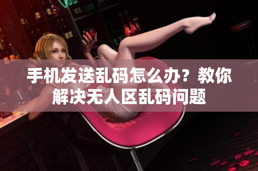 手機發(fā)送亂碼怎么辦？教你解決無人區(qū)亂碼問題