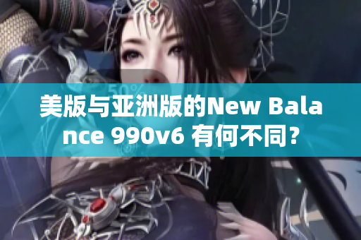美版與亞洲版的New Balance 990v6 有何不同？