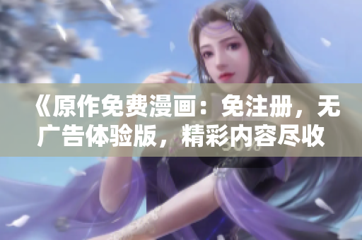 《原作免費漫畫：免注冊，無廣告體驗版，精彩內(nèi)容盡收眼底》