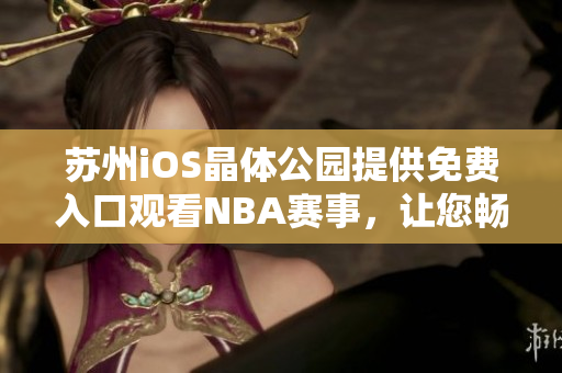 蘇州iOS晶體公園提供免費入口觀看NBA賽事，讓您暢享體育盛宴