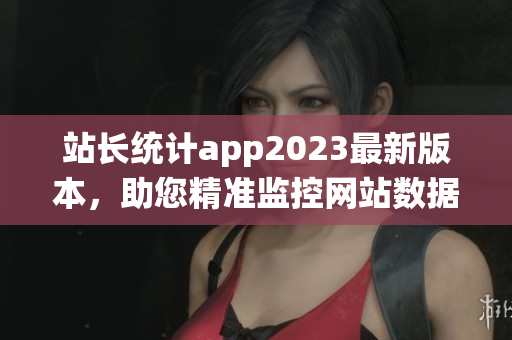 站長(zhǎng)統(tǒng)計(jì)app2023最新版本，助您精準(zhǔn)監(jiān)控網(wǎng)站數(shù)據(jù)