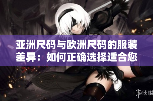 亞洲尺碼與歐洲尺碼的服裝差異：如何正確選擇適合您的尺碼？