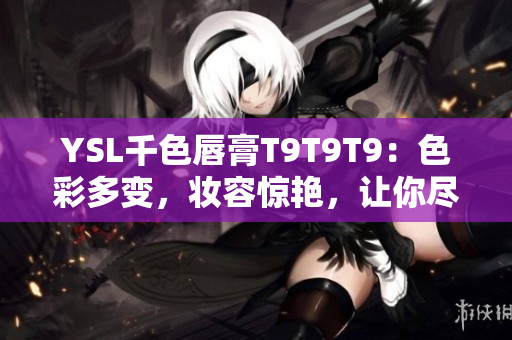 YSL千色唇膏T9T9T9：色彩多變，妝容驚艷，讓你盡情展現(xiàn)迷人魅力!