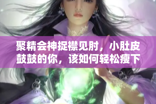 聚精會神捉襟見肘，小肚皮鼓鼓的你，該如何輕松瘦下來？