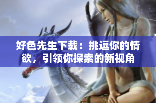 好色先生下載：挑逗你的情欲，引領你探索的新視角