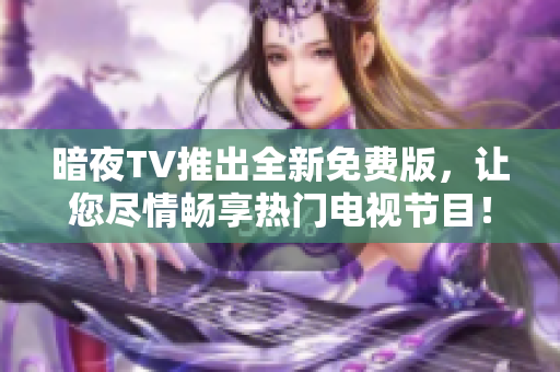 暗夜TV推出全新免費版，讓您盡情暢享熱門電視節(jié)目！