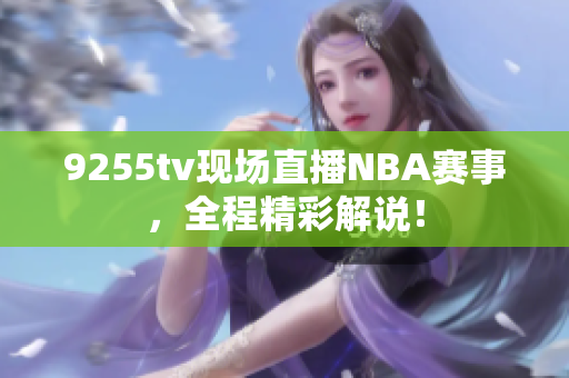 9255tv現(xiàn)場(chǎng)直播NBA賽事，全程精彩解說！
