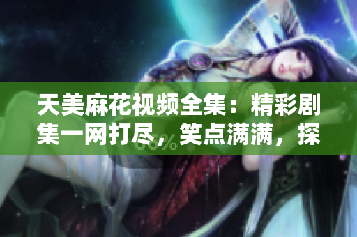 天美麻花視頻全集：精彩劇集一網(wǎng)打盡，笑點(diǎn)滿滿，探索最新影視作品