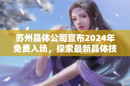 蘇州晶體公司宣布2024年免費(fèi)入場，探索最新晶體技術(shù)創(chuàng)新及發(fā)展機(jī)遇