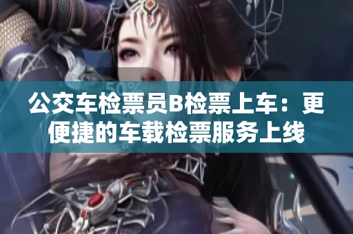 公交車檢票員B檢票上車：更便捷的車載檢票服務上線