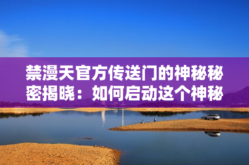 禁漫天官方傳送門的神秘秘密揭曉：如何啟動(dòng)這個(gè)神秘傳送門？