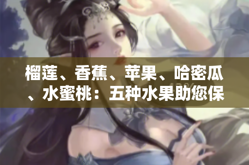 榴蓮、香蕉、蘋果、哈密瓜、水蜜桃：五種水果助您保持健康