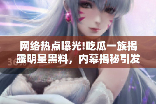 網(wǎng)絡(luò)熱點(diǎn)曝光!吃瓜一族揭露明星黑料，內(nèi)幕揭秘引發(fā)軒然大波