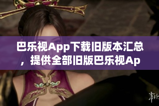 巴樂視App下載舊版本匯總，提供全部舊版巴樂視App下載鏈接