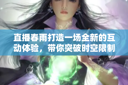 直播春雨打造一場全新的互動(dòng)體驗(yàn)，帶你突破時(shí)空限制，感受潑灑而下的溫情關(guān)懷