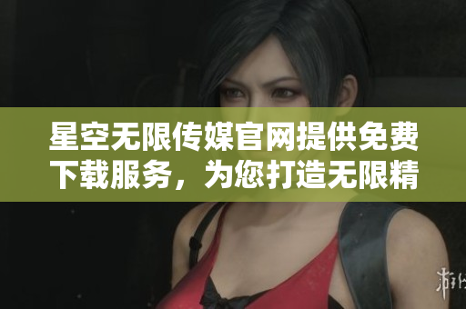 星空無限傳媒官網(wǎng)提供免費(fèi)下載服務(wù)，為您打造無限精彩體驗(yàn)