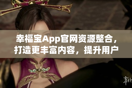 幸福寶App官網(wǎng)資源整合，打造更豐富內(nèi)容，提升用戶體驗(yàn)
