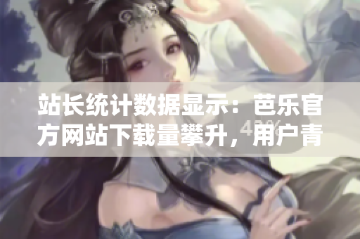 站長統(tǒng)計(jì)數(shù)據(jù)顯示：芭樂官方網(wǎng)站下載量攀升，用戶青睞有增 