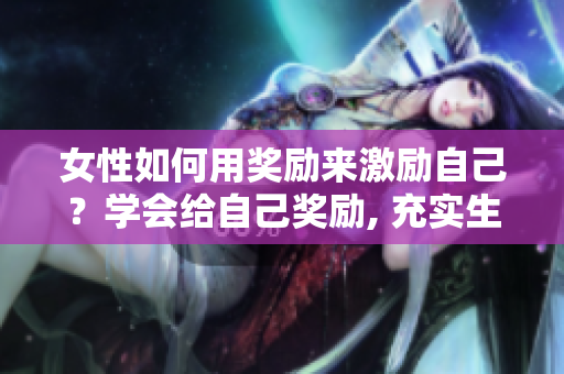 女性如何用獎(jiǎng)勵(lì)來激勵(lì)自己？學(xué)會(huì)給自己獎(jiǎng)勵(lì), 充實(shí)生活。