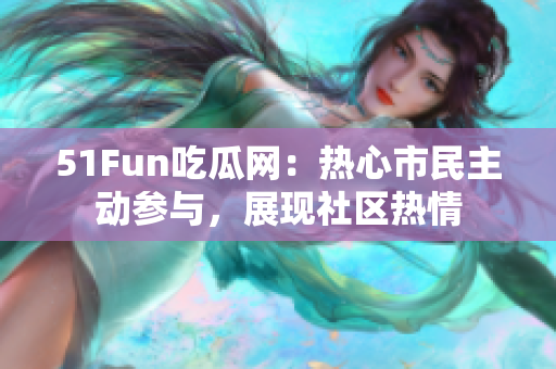 51Fun吃瓜網(wǎng)：熱心市民主動(dòng)參與，展現(xiàn)社區(qū)熱情