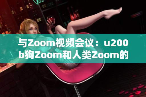與Zoom視頻會(huì)議：u200b狗Zoom和人類Zoom的對(duì)比、功能、優(yōu)勢與劣勢