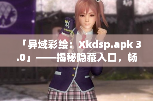 「異域彩繪：Xkdsp.apk 3.0」——揭秘隱藏入口，暢游特色游戲