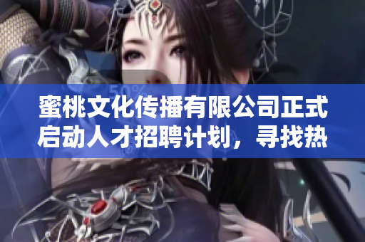 蜜桃文化傳播有限公司正式啟動(dòng)人才招聘計(jì)劃，尋找熱愛創(chuàng)意的您一起加入我們的團(tuán)隊(duì)