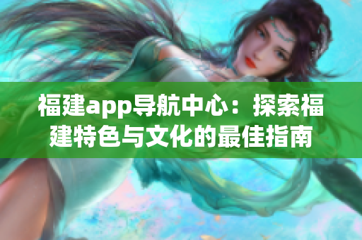 福建app導航中心：探索福建特色與文化的最佳指南
