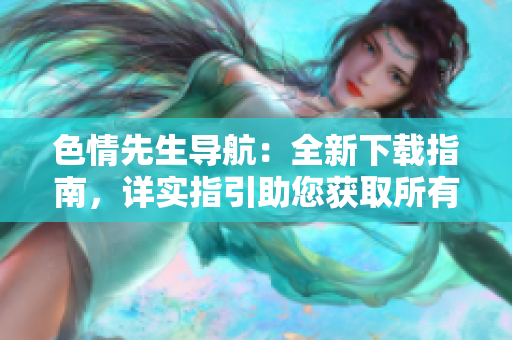 色情先生導(dǎo)航：全新下載指南，詳實(shí)指引助您獲取所有資源