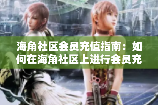 海角社區(qū)會員充值指南：如何在海角社區(qū)上進(jìn)行會員充值？
