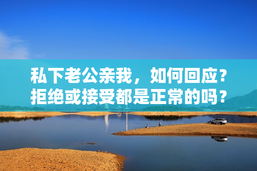 私下老公親我，如何回應？拒絕或接受都是正常的嗎？