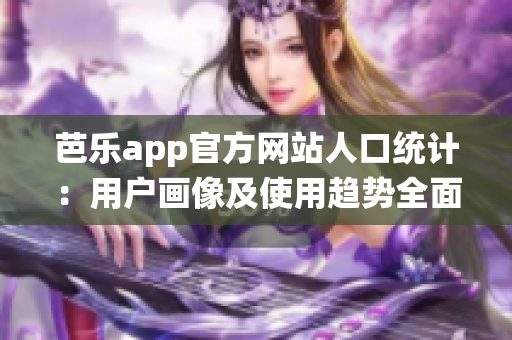 芭樂(lè)app官方網(wǎng)站人口統(tǒng)計(jì)：用戶畫(huà)像及使用趨勢(shì)全面解析