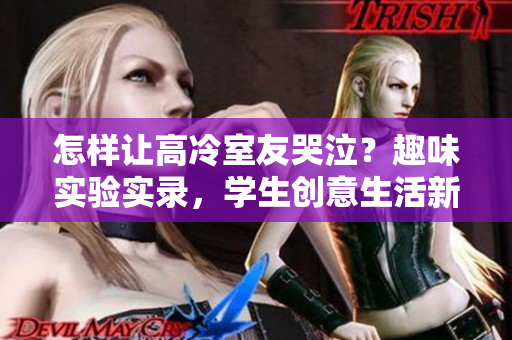 怎樣讓高冷室友哭泣？趣味實(shí)驗(yàn)實(shí)錄，學(xué)生創(chuàng)意生活新玩法！