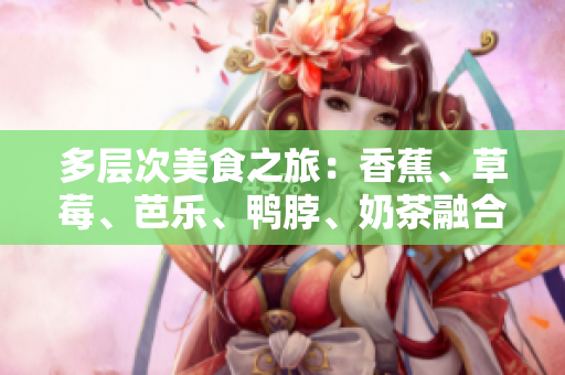 多層次美食之旅：香蕉、草莓、芭樂、鴨脖、奶茶融合千層美味