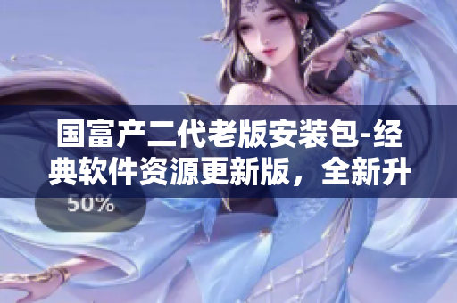 國富產(chǎn)二代老版安裝包-經(jīng)典軟件資源更新版，全新升級(jí)體驗(yàn)！