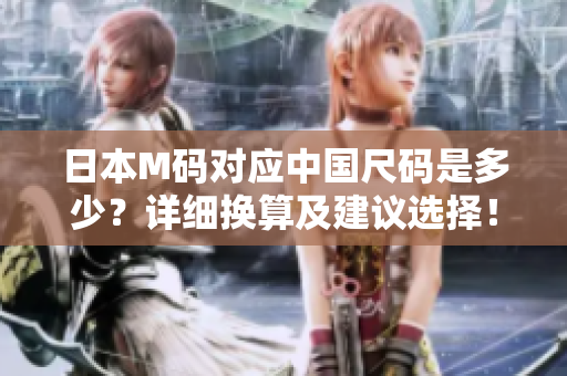 日本M碼對(duì)應(yīng)中國尺碼是多少？詳細(xì)換算及建議選擇！