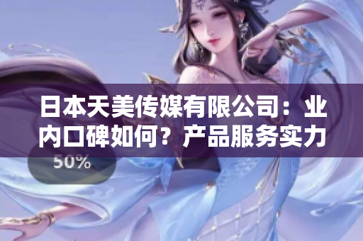 日本天美傳媒有限公司：業(yè)內(nèi)口碑如何？產(chǎn)品服務(wù)實(shí)力展現(xiàn)！