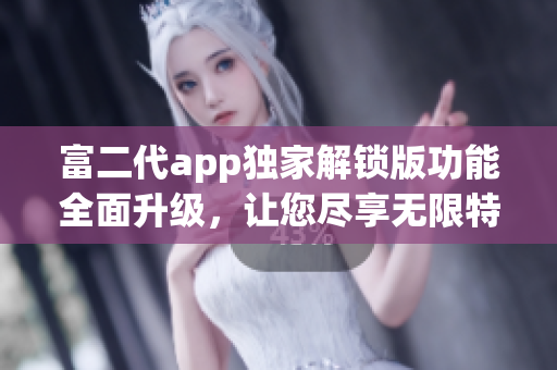 富二代app獨(dú)家解鎖版功能全面升級(jí)，讓您盡享無限特權(quán) 捕獲激動(dòng)人心的終極體驗(yàn)