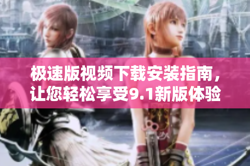 極速版視頻下載安裝指南，讓您輕松享受9.1新版體驗