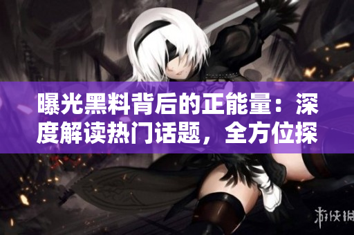 曝光黑料背后的正能量：深度解讀熱門話題，全方位探索真相