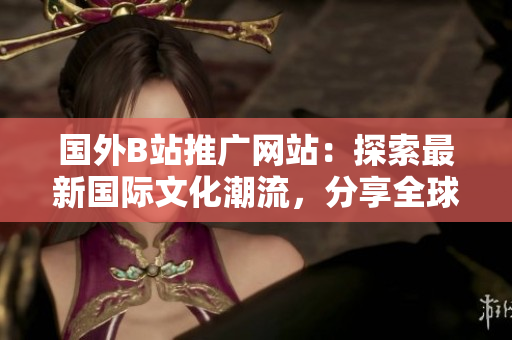 國外B站推廣網(wǎng)站：探索最新國際文化潮流，分享全球熱門視頻