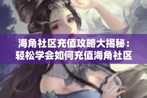 海角社區(qū)充值攻略大揭秘：輕松學會如何充值海角社區(qū)會員！