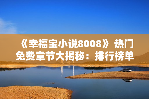 《幸福寶小說(shuō)8008》 熱門(mén)免費(fèi)章節(jié)大揭秘：排行榜單前100，全新內(nèi)容免費(fèi)閱讀！