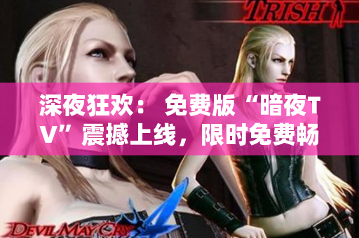 深夜狂歡： 免費版“暗夜TV”震撼上線，限時免費暢享夜間精彩節(jié)目
